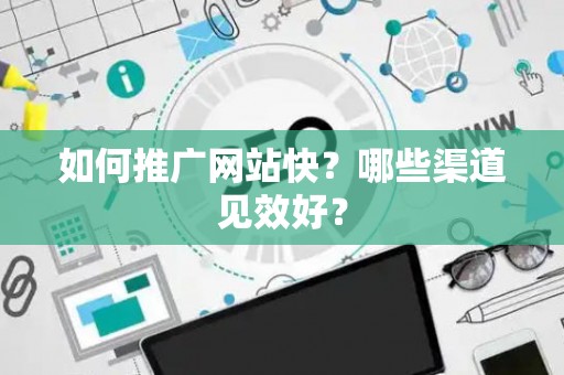 如何推广网站快？哪些渠道见效好？