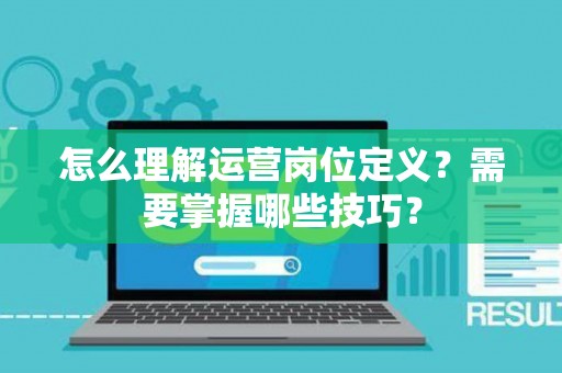 怎么理解运营岗位定义？需要掌握哪些技巧？